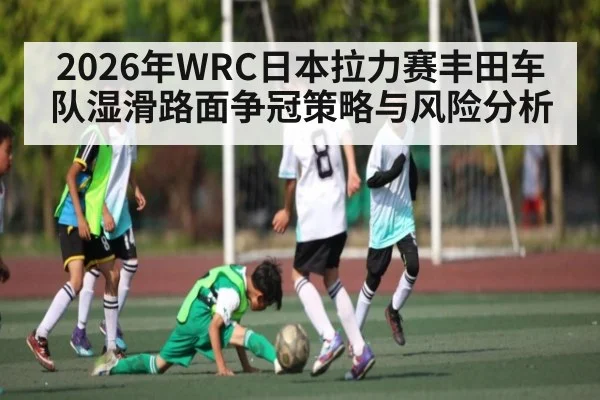 2026年WRC日本拉力赛丰田车队湿滑路面争冠策略与风险分析